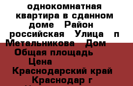 однокомнатная квартира в сданном доме › Район ­ российская › Улица ­ п.Метальникова › Дом ­ 7 › Общая площадь ­ 35 › Цена ­ 1 400 000 - Краснодарский край, Краснодар г. Недвижимость » Квартиры продажа   . Краснодарский край,Краснодар г.